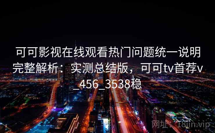 可可影视在线观看热门问题统一说明完整解析：实测总结版，可可tv首荐v_456_3538稳
