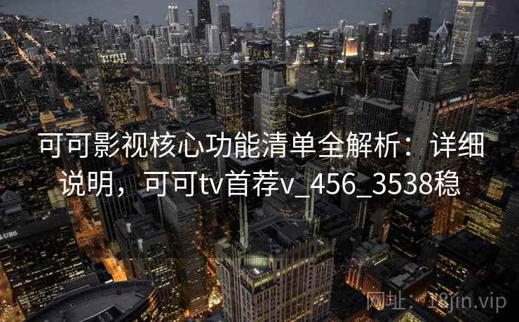 可可影视核心功能清单全解析：详细说明，可可tv首荐v_456_3538稳
