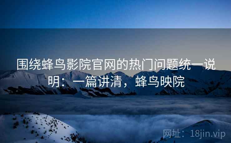 围绕蜂鸟影院官网的热门问题统一说明：一篇讲清，蜂鸟映院