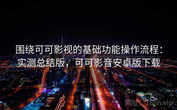 围绕可可影视的基础功能操作流程:实测总结版,可可影音安卓版下载 围绕可可影视的基础功能操作流程:实测总结版,可可影音安卓版下载