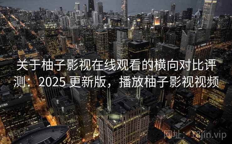 关于柚子影视在线观看的横向对比评测：2025 更新版，播放柚子影视视频