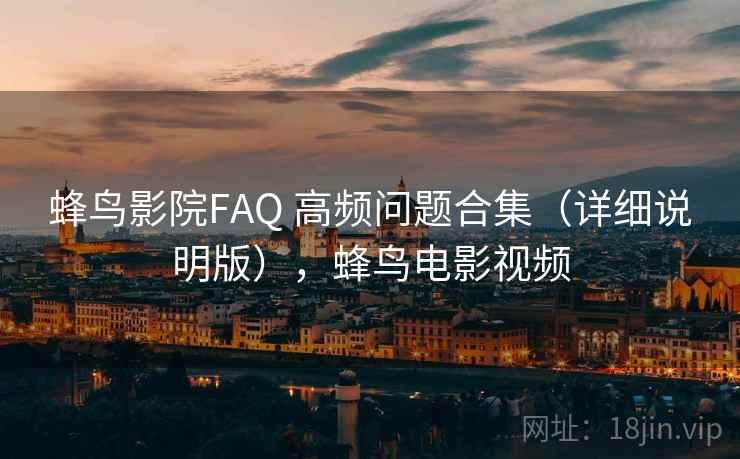 蜂鸟影院FAQ 高频问题合集（详细说明版），蜂鸟电影视频