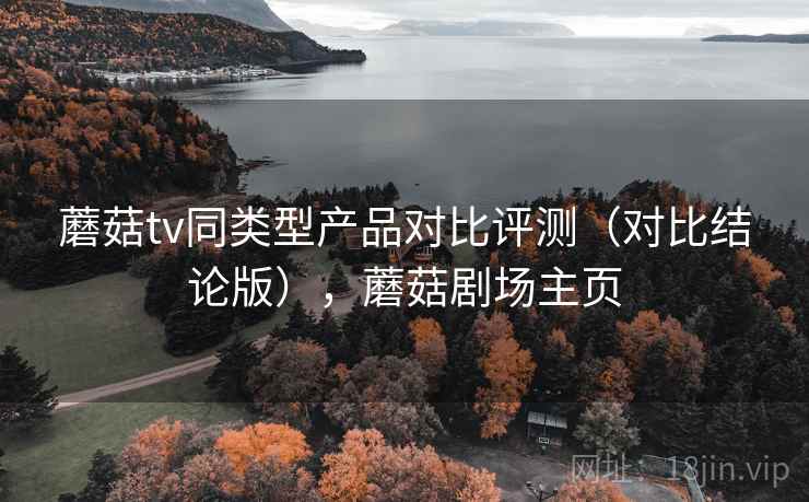 蘑菇tv同类型产品对比评测（对比结论版），蘑菇剧场主页