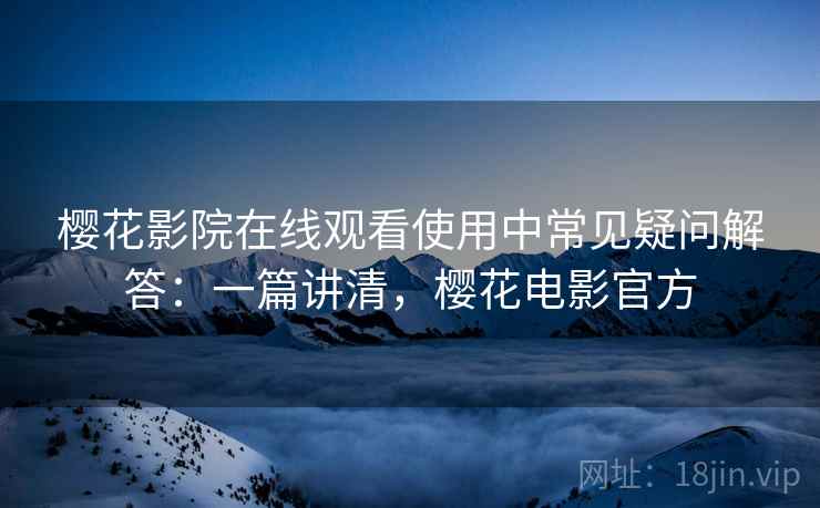 樱花影院在线观看使用中常见疑问解答：一篇讲清，樱花电影官方