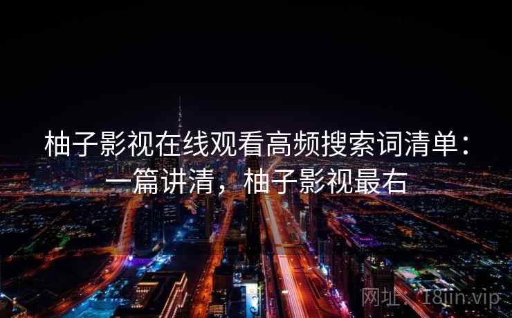 柚子影视在线观看高频搜索词清单：一篇讲清，柚子影视最右