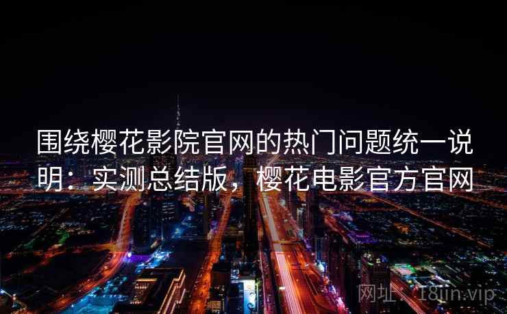 围绕樱花影院官网的热门问题统一说明：实测总结版，樱花电影官方官网
