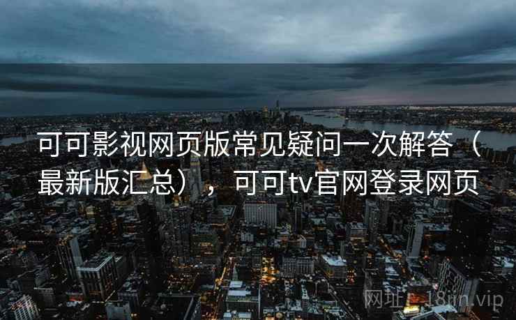 可可影视网页版常见疑问一次解答（最新版汇总），可可tv官网登录网页