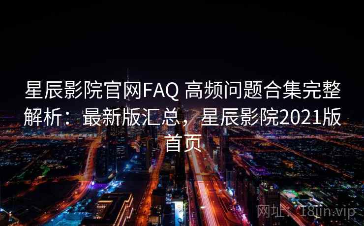 星辰影院官网FAQ 高频问题合集完整解析：最新版汇总，星辰影院2021版首页
