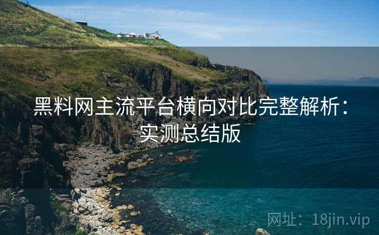 黑料网主流平台横向对比完整解析:实测总结版 黑料网主流平台横向对比完整解析:实测总结版