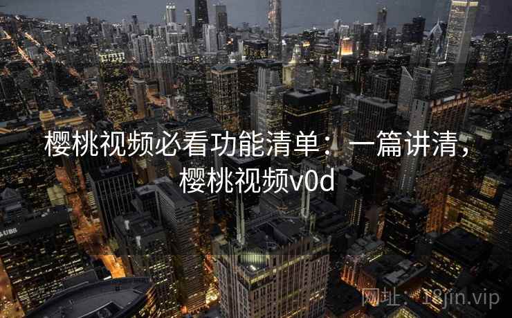 樱桃视频必看功能清单：一篇讲清，樱桃视频v0d