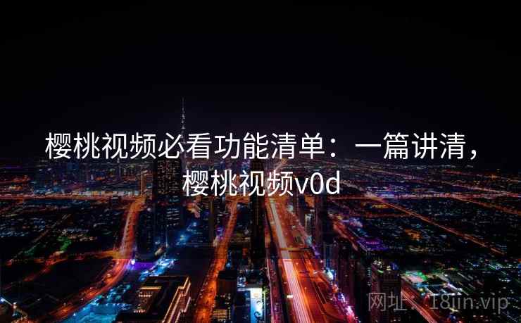 樱桃视频必看功能清单：一篇讲清，樱桃视频v0d
