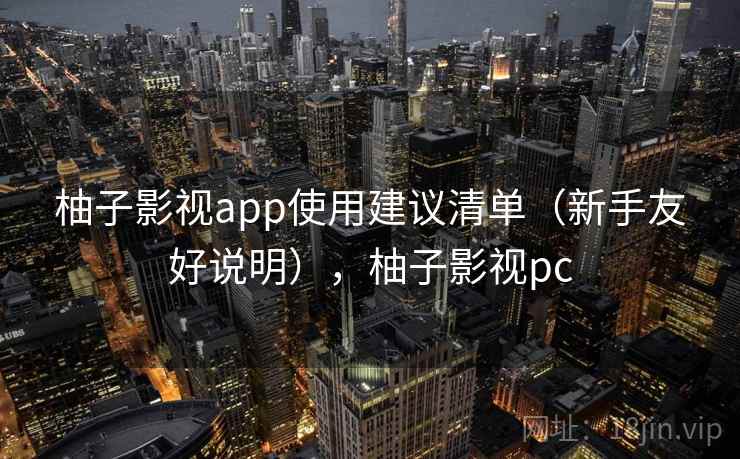柚子影视app使用建议清单(新手友好说明),柚子影视pc 柚子影视app使用建议清单(新手友好说明),柚子影视pc