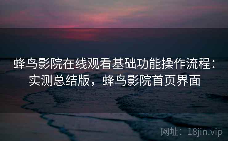 蜂鸟影院在线观看基础功能操作流程：实测总结版，蜂鸟影院首页界面