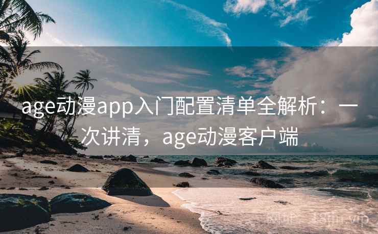 age动漫app入门配置清单全解析：一次讲清，age动漫客户端