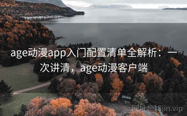 age动漫app入门配置清单全解析：一次讲清，age动漫客户端