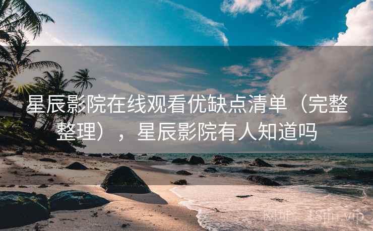 星辰影院在线观看优缺点清单（完整整理），星辰影院有人知道吗
