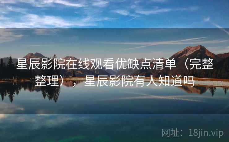 星辰影院在线观看优缺点清单（完整整理），星辰影院有人知道吗