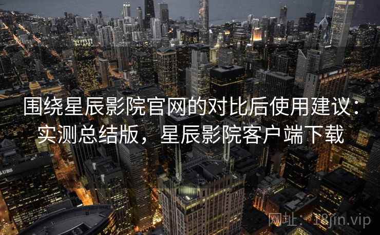 围绕星辰影院官网的对比后使用建议:实测总结版,星辰影院客户端下载 围绕星辰影院官网的对比后使用建议:实测总结版,星辰影院客户端下载