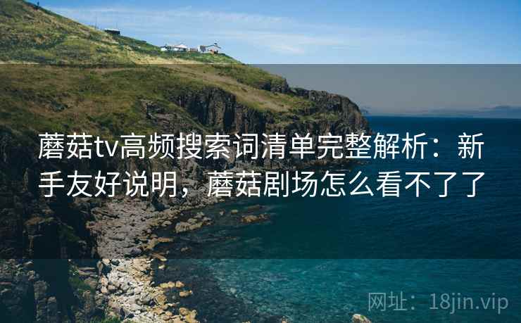蘑菇tv高频搜索词清单完整解析:新手友好说明,蘑菇剧场怎么看不了了 蘑菇tv高频搜索词清单完整解析:新手友好说明,蘑菇剧场怎么看不了了