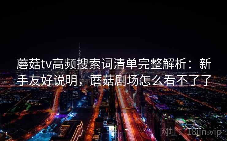 蘑菇tv高频搜索词清单完整解析:新手友好说明,蘑菇剧场怎么看不了了 蘑菇tv高频搜索词清单完整解析:新手友好说明,蘑菇剧场怎么看不了了