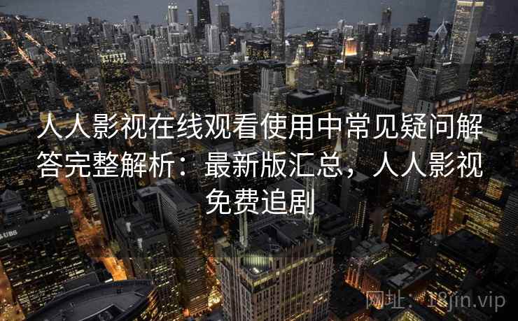 人人影视在线观看使用中常见疑问解答完整解析：最新版汇总，人人影视免费追剧