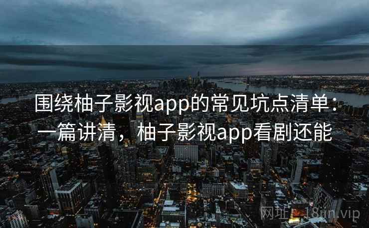 围绕柚子影视app的常见坑点清单:一篇讲清,柚子影视app看剧还能 围绕柚子影视app的常见坑点清单:一篇讲清,柚子影视app看剧还能