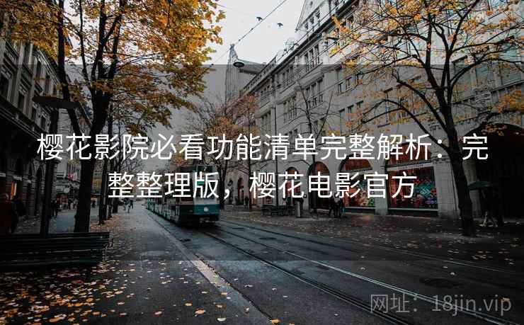 樱花影院必看功能清单完整解析：完整整理版，樱花电影官方
