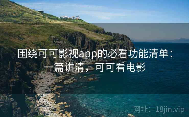 围绕可可影视app的必看功能清单：一篇讲清，可可看电影