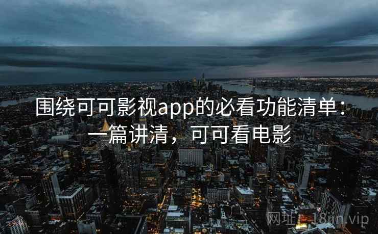 围绕可可影视app的必看功能清单:一篇讲清,可可看电影 围绕可可影视app的必看功能清单:一篇讲清,可可看电影