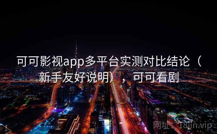 可可影视app多平台实测对比结论(新手友好说明),可可看剧 可可影视app多平台实测对比结论(新手友好说明),可可看剧