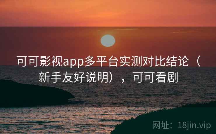 可可影视app多平台实测对比结论(新手友好说明),可可看剧 可可影视app多平台实测对比结论(新手友好说明),可可看剧