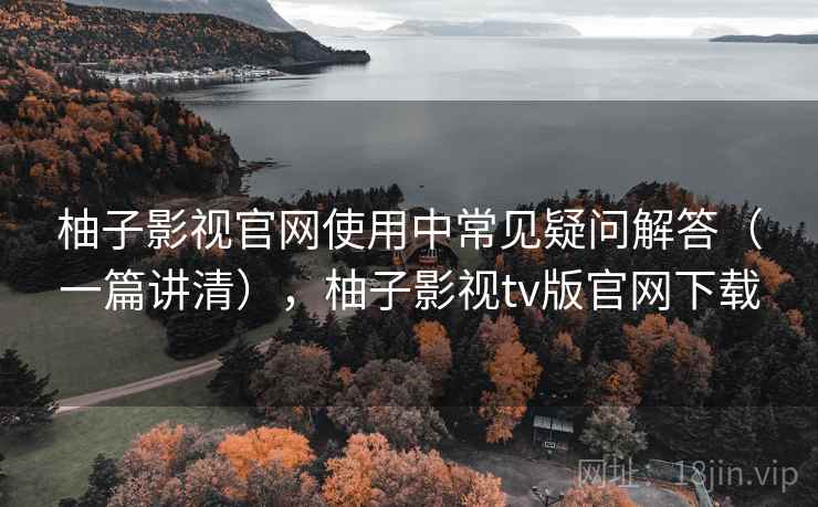 柚子影视官网使用中常见疑问解答(一篇讲清),柚子影视tv版官网下载 柚子影视官网使用中常见疑问解答(一篇讲清),柚子影视tv版官网下载