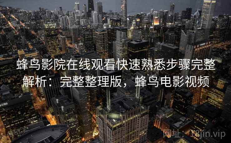 蜂鸟影院在线观看快速熟悉步骤完整解析：完整整理版，蜂鸟电影视频