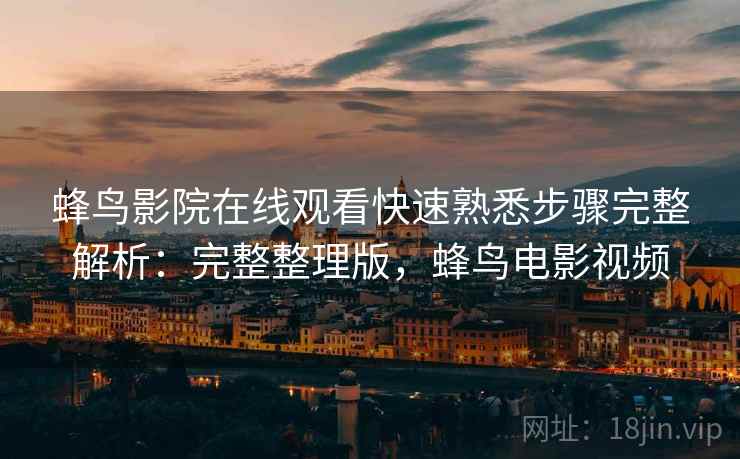 蜂鸟影院在线观看快速熟悉步骤完整解析：完整整理版，蜂鸟电影视频