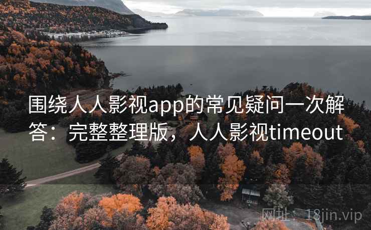 围绕人人影视app的常见疑问一次解答:完整整理版,人人影视timeout 围绕人人影视app的常见疑问一次解答:完整整理版,人人影视timeout