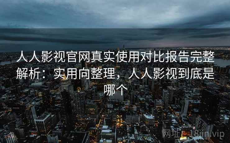 人人影视官网真实使用对比报告完整解析:实用向整理,人人影视到底是哪个 人人影视官网真实使用对比报告完整解析:实用向整理,人人影视到底是哪个