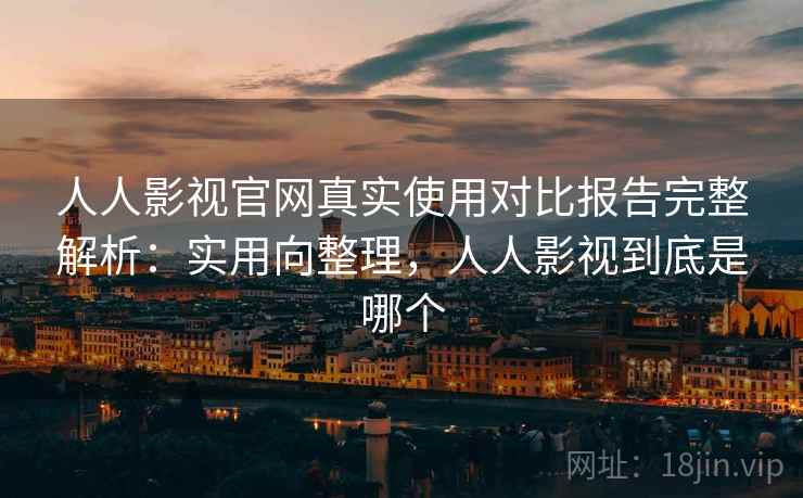 人人影视官网真实使用对比报告完整解析:实用向整理,人人影视到底是哪个 人人影视官网真实使用对比报告完整解析:实用向整理,人人影视到底是哪个