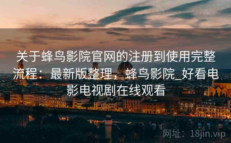 关于蜂鸟影院官网的注册到使用完整流程：最新版整理，蜂鸟影院_好看电影电视剧在线观看