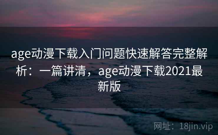 age动漫下载入门问题快速解答完整解析:一篇讲清,age动漫下载2021最新版 age动漫下载入门问题快速解答完整解析:一篇讲清,age动漫下载2021最新版