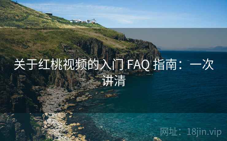 关于红桃视频的入门 FAQ 指南:一次讲清 关于红桃视频的入门 FAQ 指南:一次讲清
