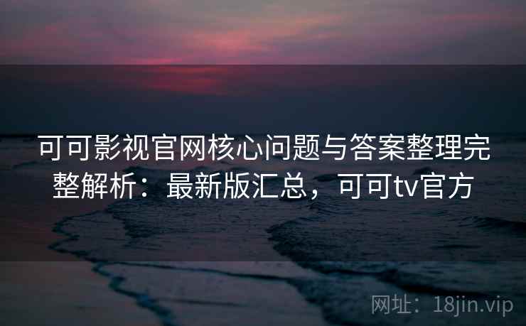 可可影视官网核心问题与答案整理完整解析：最新版汇总，可可tv官方