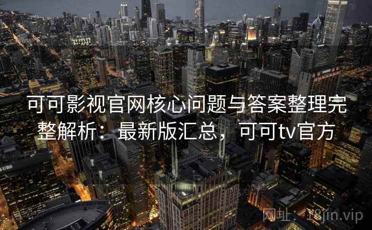 可可影视官网核心问题与答案整理完整解析：最新版汇总，可可tv官方