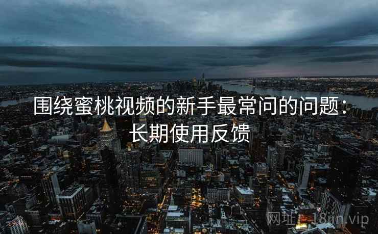 围绕蜜桃视频的新手最常问的问题：长期使用反馈