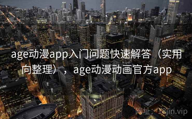 age动漫app入门问题快速解答（实用向整理），age动漫动画官方app
