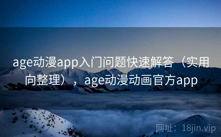 age动漫app入门问题快速解答（实用向整理），age动漫动画官方app