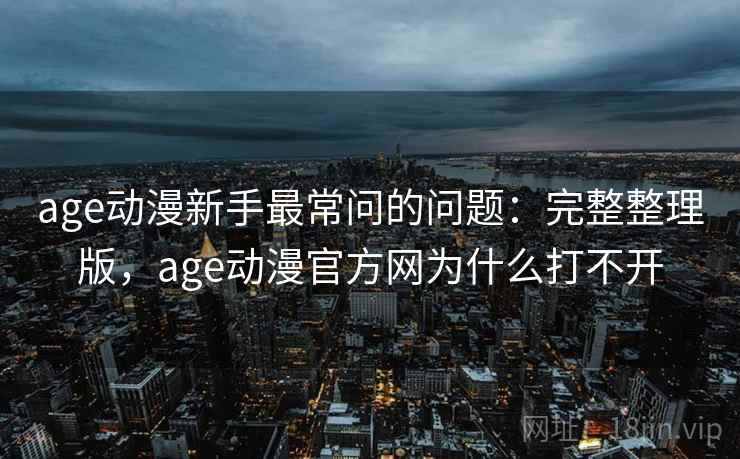 age动漫新手最常问的问题：完整整理版，age动漫官方网为什么打不开
