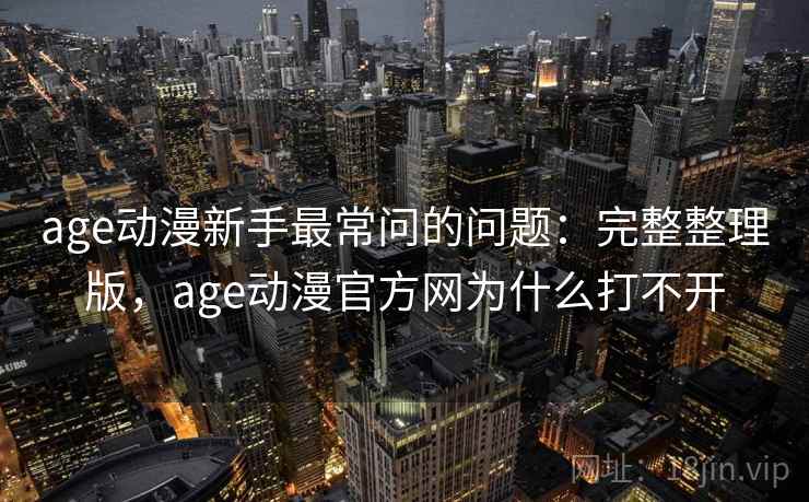 age动漫新手最常问的问题：完整整理版，age动漫官方网为什么打不开