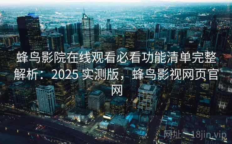 蜂鸟影院在线观看必看功能清单完整解析：2025 实测版，蜂鸟影视网页官网