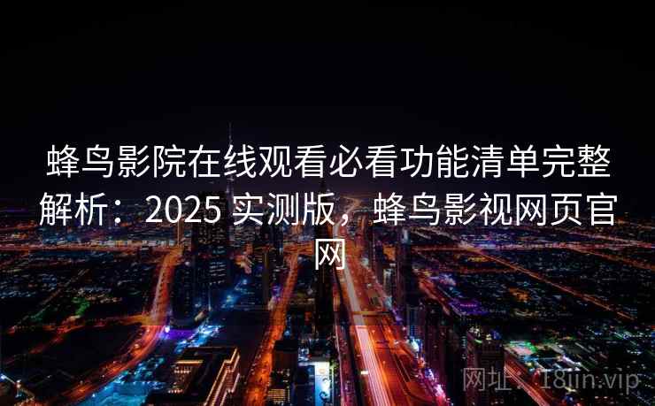 蜂鸟影院在线观看必看功能清单完整解析：2025 实测版，蜂鸟影视网页官网