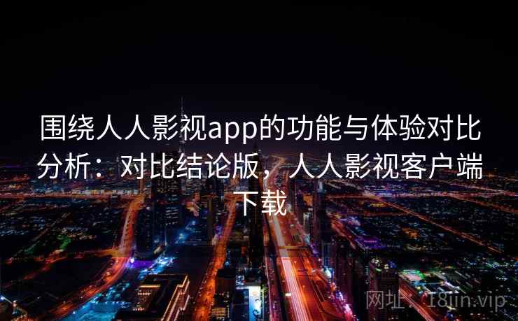 围绕人人影视app的功能与体验对比分析：对比结论版，人人影视客户端下载